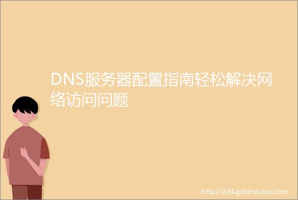 DNS服务器配置指南轻松解决网络访问问题